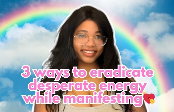 3 ways to eradicate desperate energy while manifesting💘