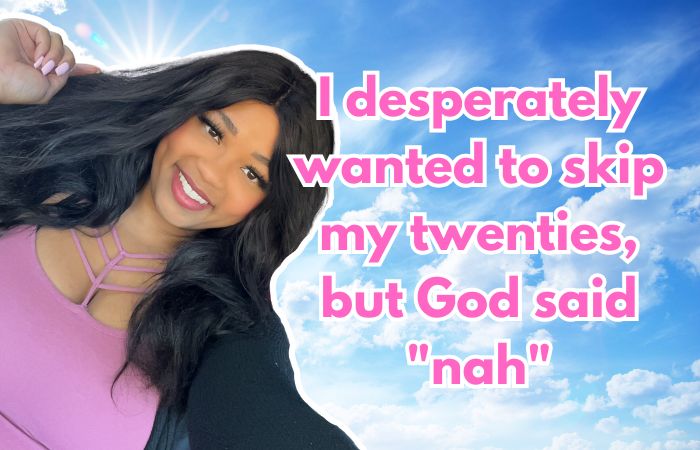 I desperately wanted to skip my twenties, but God said “nah”